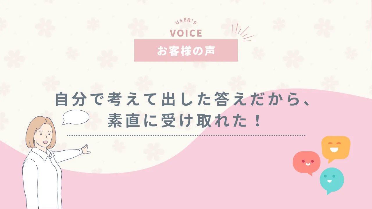 自分で考えて出した答えだから、素直に受け取れた！